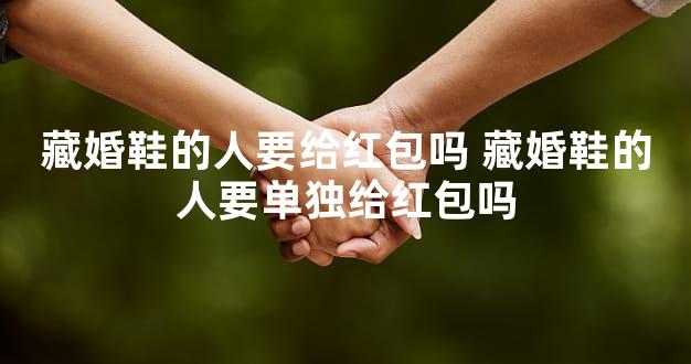藏婚鞋的人要给红包吗 藏婚鞋的人要单独给红包吗